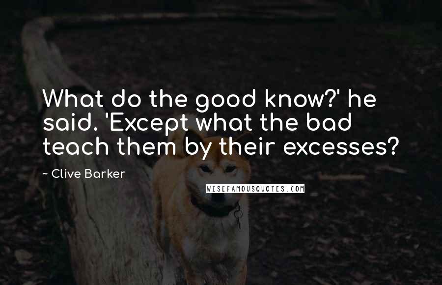 Clive Barker Quotes: What do the good know?' he said. 'Except what the bad teach them by their excesses?
