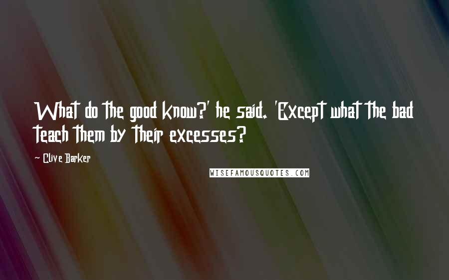 Clive Barker Quotes: What do the good know?' he said. 'Except what the bad teach them by their excesses?