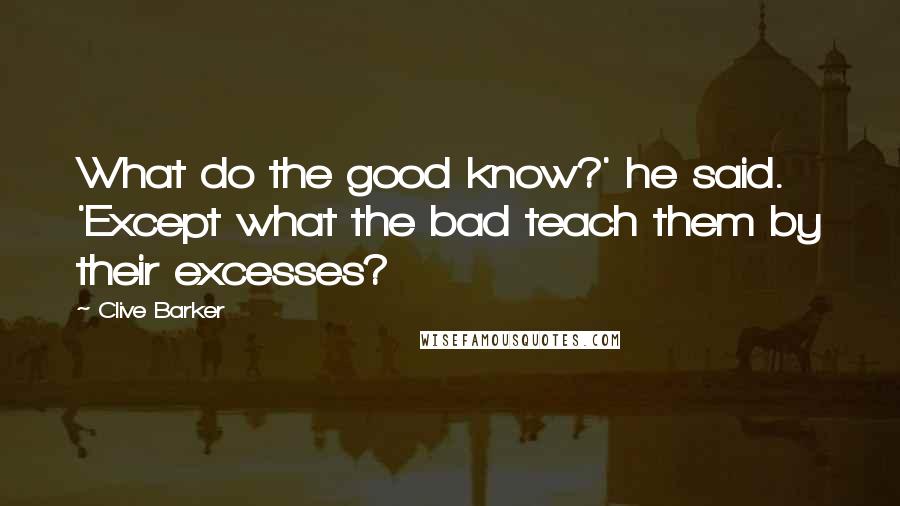 Clive Barker Quotes: What do the good know?' he said. 'Except what the bad teach them by their excesses?