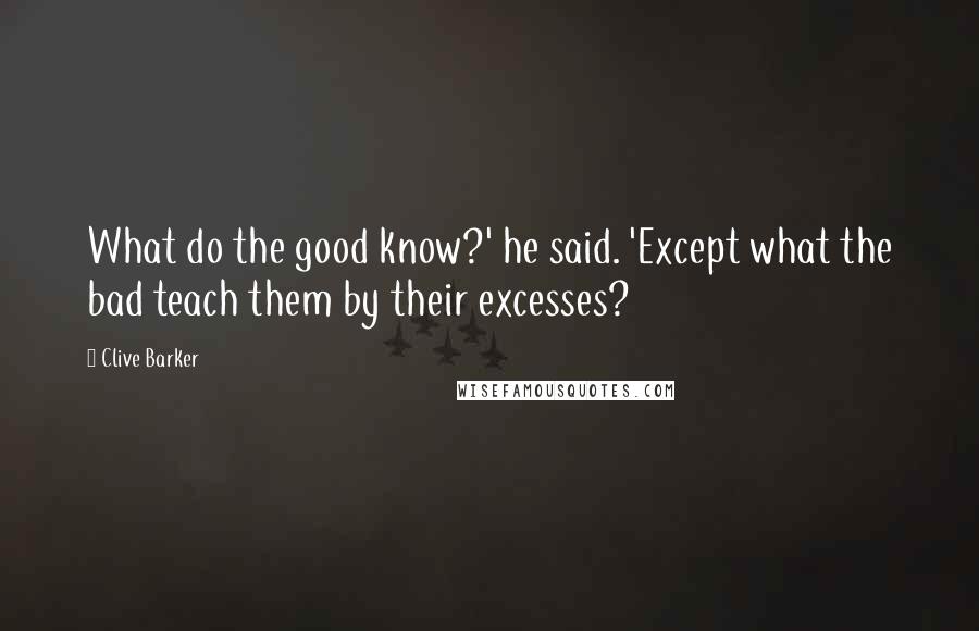 Clive Barker Quotes: What do the good know?' he said. 'Except what the bad teach them by their excesses?