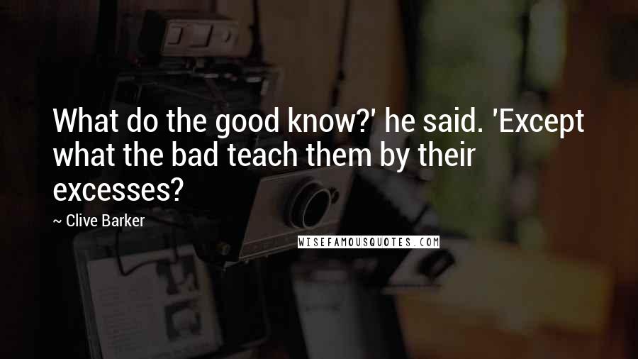 Clive Barker Quotes: What do the good know?' he said. 'Except what the bad teach them by their excesses?