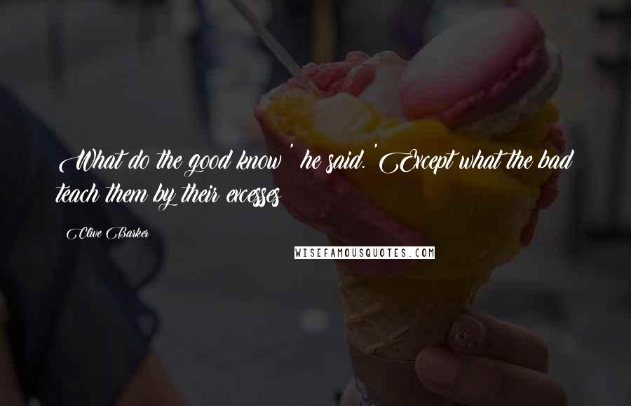 Clive Barker Quotes: What do the good know?' he said. 'Except what the bad teach them by their excesses?