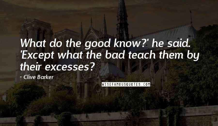 Clive Barker Quotes: What do the good know?' he said. 'Except what the bad teach them by their excesses?
