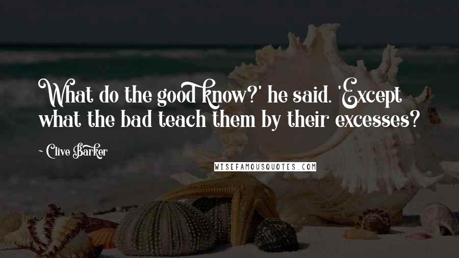 Clive Barker Quotes: What do the good know?' he said. 'Except what the bad teach them by their excesses?