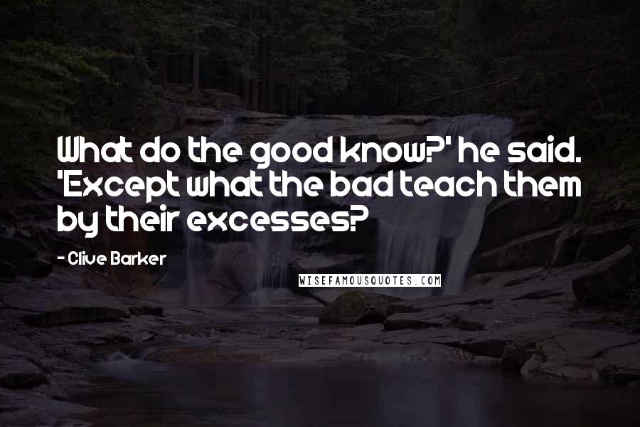 Clive Barker Quotes: What do the good know?' he said. 'Except what the bad teach them by their excesses?
