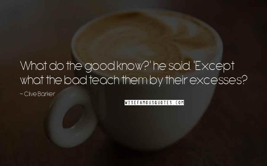 Clive Barker Quotes: What do the good know?' he said. 'Except what the bad teach them by their excesses?
