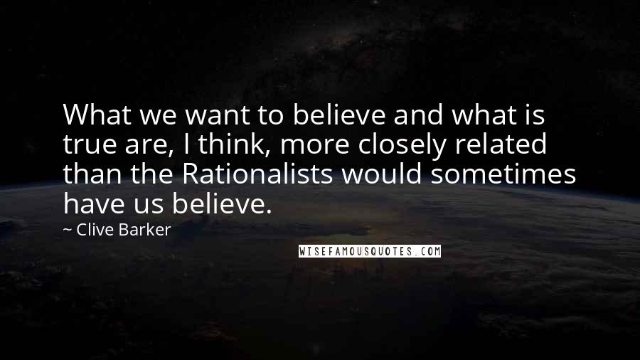 Clive Barker Quotes: What we want to believe and what is true are, I think, more closely related than the Rationalists would sometimes have us believe.