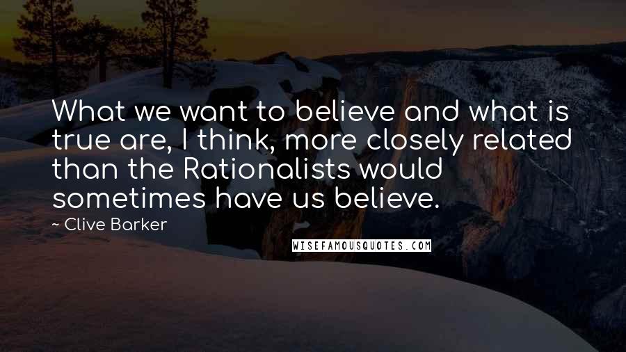 Clive Barker Quotes: What we want to believe and what is true are, I think, more closely related than the Rationalists would sometimes have us believe.