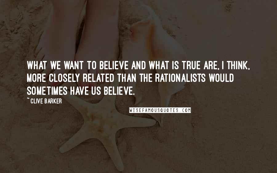 Clive Barker Quotes: What we want to believe and what is true are, I think, more closely related than the Rationalists would sometimes have us believe.