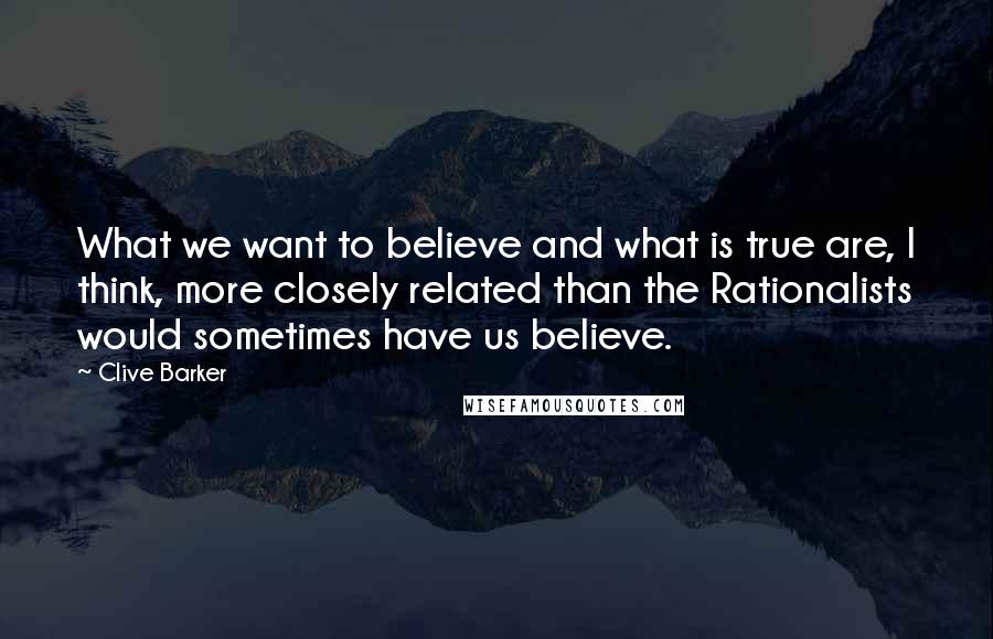 Clive Barker Quotes: What we want to believe and what is true are, I think, more closely related than the Rationalists would sometimes have us believe.