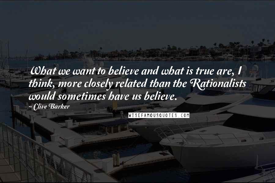 Clive Barker Quotes: What we want to believe and what is true are, I think, more closely related than the Rationalists would sometimes have us believe.