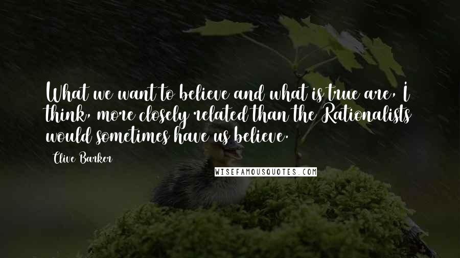 Clive Barker Quotes: What we want to believe and what is true are, I think, more closely related than the Rationalists would sometimes have us believe.