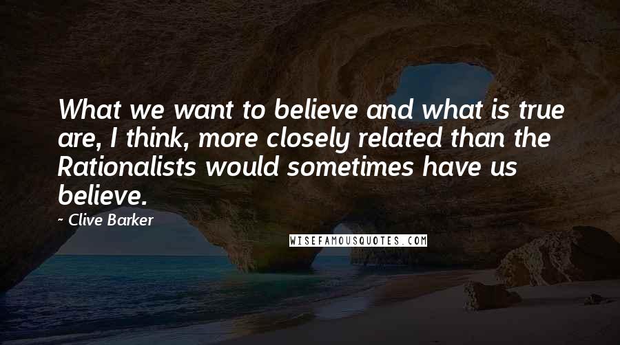 Clive Barker Quotes: What we want to believe and what is true are, I think, more closely related than the Rationalists would sometimes have us believe.