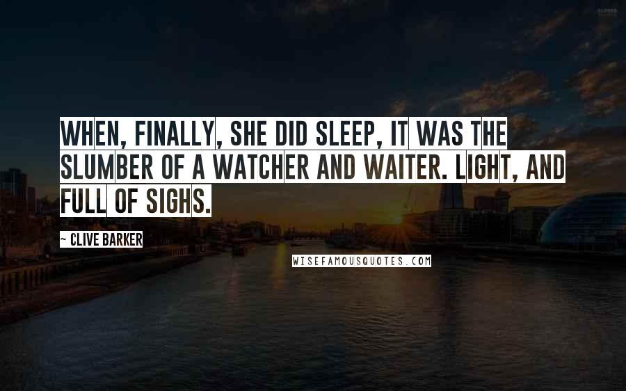 Clive Barker Quotes: When, finally, she did sleep, it was the slumber of a watcher and waiter. Light, and full of sighs.