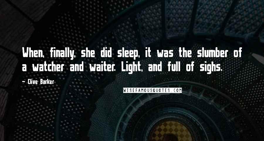 Clive Barker Quotes: When, finally, she did sleep, it was the slumber of a watcher and waiter. Light, and full of sighs.