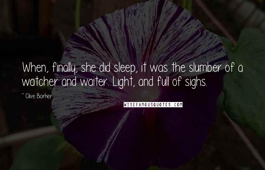 Clive Barker Quotes: When, finally, she did sleep, it was the slumber of a watcher and waiter. Light, and full of sighs.