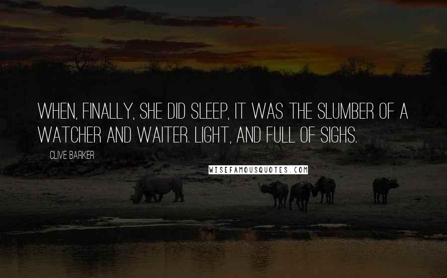 Clive Barker Quotes: When, finally, she did sleep, it was the slumber of a watcher and waiter. Light, and full of sighs.