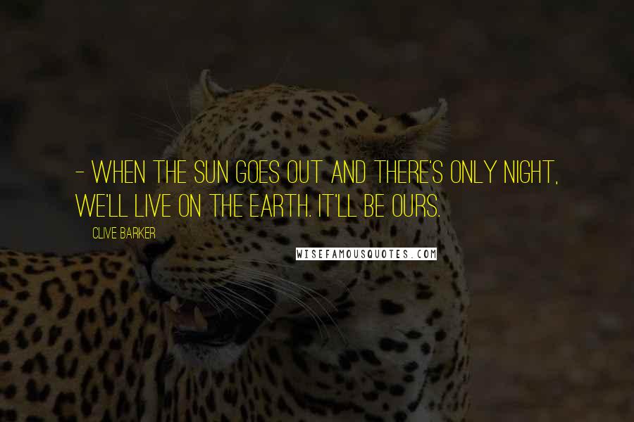 Clive Barker Quotes: - when the sun goes out and there's only night, we'll live on the earth. It'll be ours.