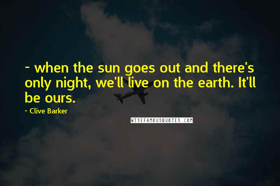 Clive Barker Quotes:  - when the sun goes out and there's only night, we'll live on the earth. It'll be ours.