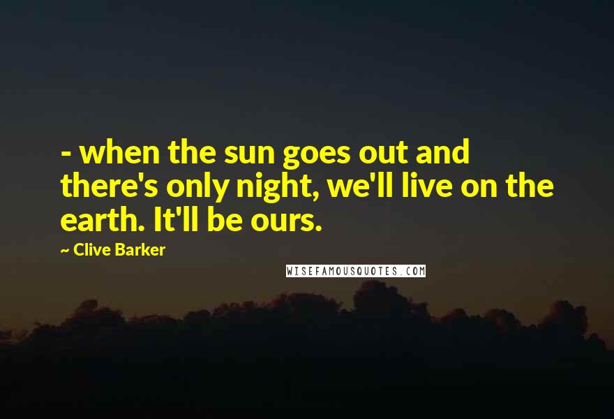 Clive Barker Quotes:  - when the sun goes out and there's only night, we'll live on the earth. It'll be ours.