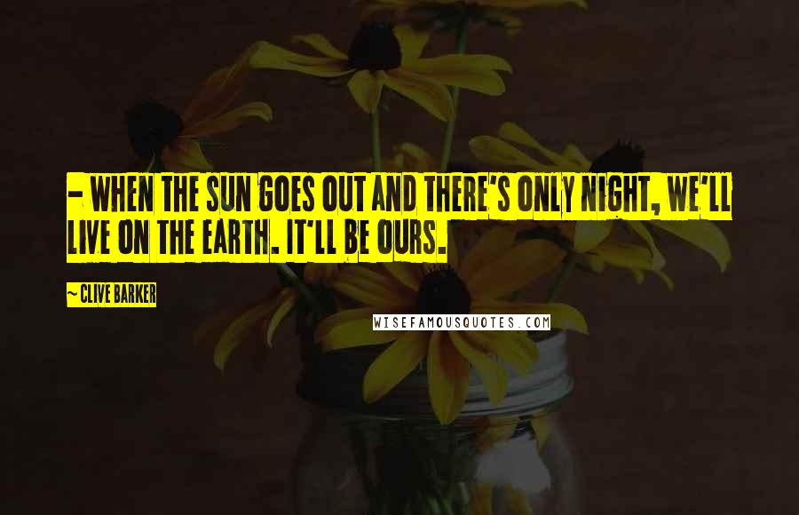 Clive Barker Quotes:  - when the sun goes out and there's only night, we'll live on the earth. It'll be ours.