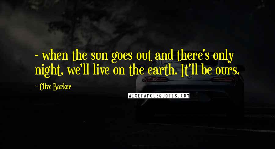 Clive Barker Quotes:  - when the sun goes out and there's only night, we'll live on the earth. It'll be ours.