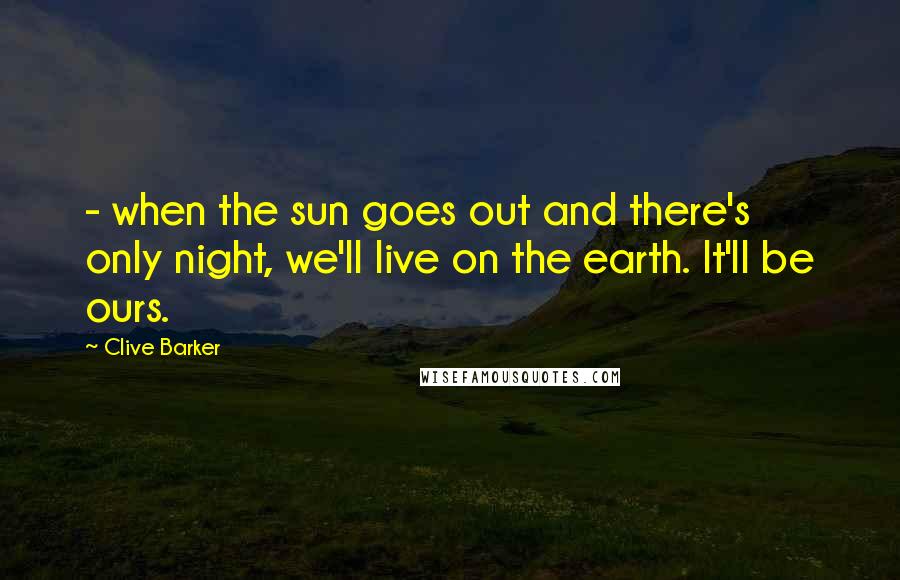 Clive Barker Quotes:  - when the sun goes out and there's only night, we'll live on the earth. It'll be ours.