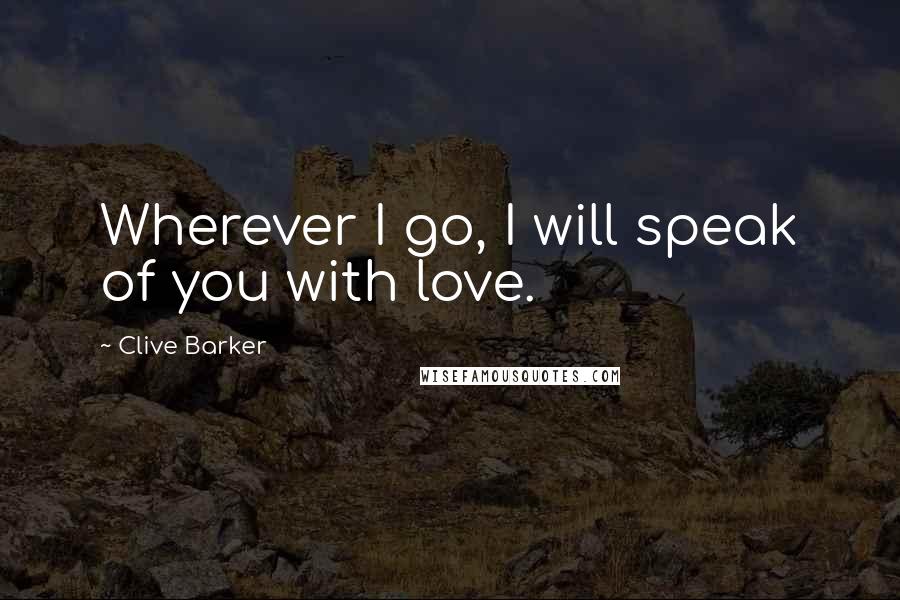 Clive Barker Quotes: Wherever I go, I will speak of you with love.