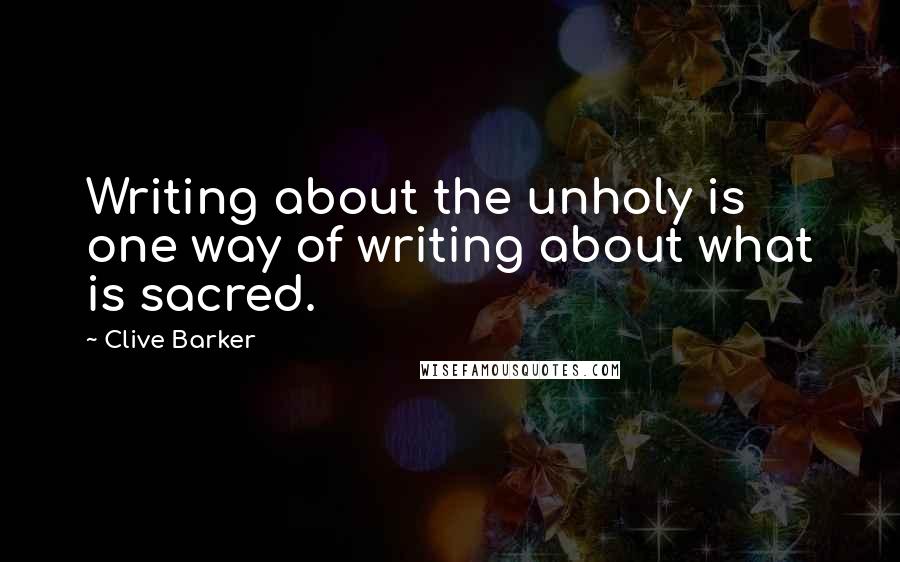 Clive Barker Quotes: Writing about the unholy is one way of writing about what is sacred.