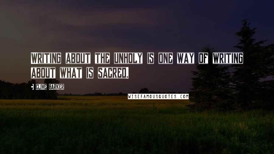 Clive Barker Quotes: Writing about the unholy is one way of writing about what is sacred.