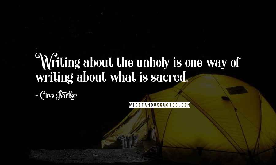 Clive Barker Quotes: Writing about the unholy is one way of writing about what is sacred.