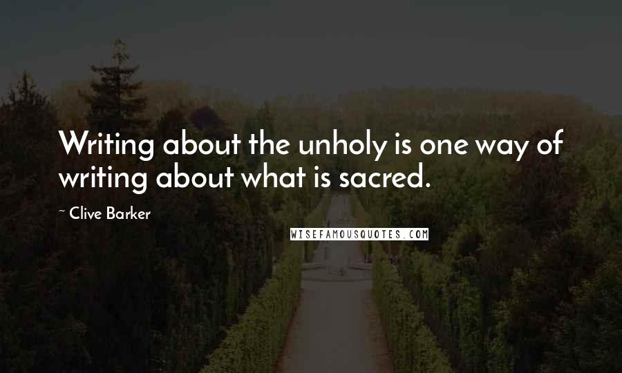 Clive Barker Quotes: Writing about the unholy is one way of writing about what is sacred.