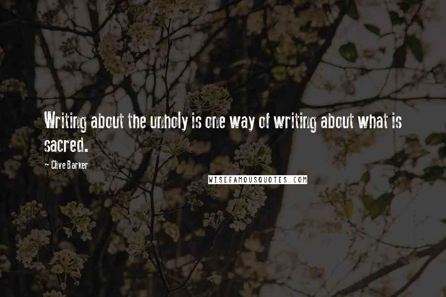 Clive Barker Quotes: Writing about the unholy is one way of writing about what is sacred.