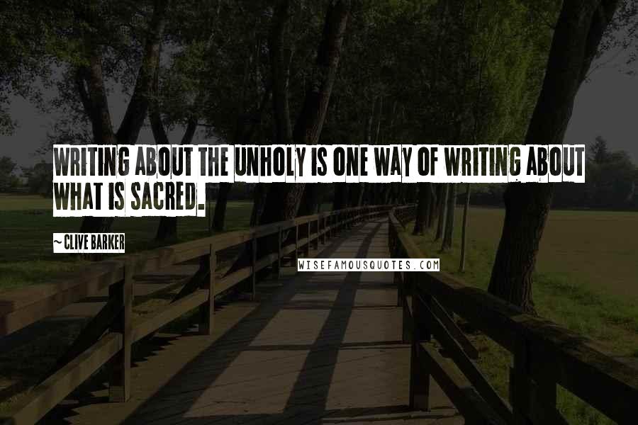 Clive Barker Quotes: Writing about the unholy is one way of writing about what is sacred.