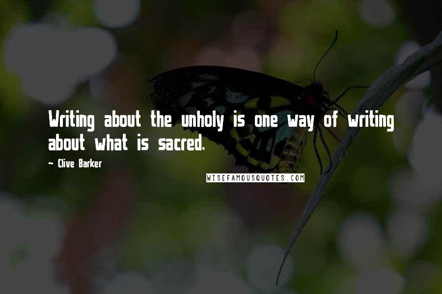 Clive Barker Quotes: Writing about the unholy is one way of writing about what is sacred.