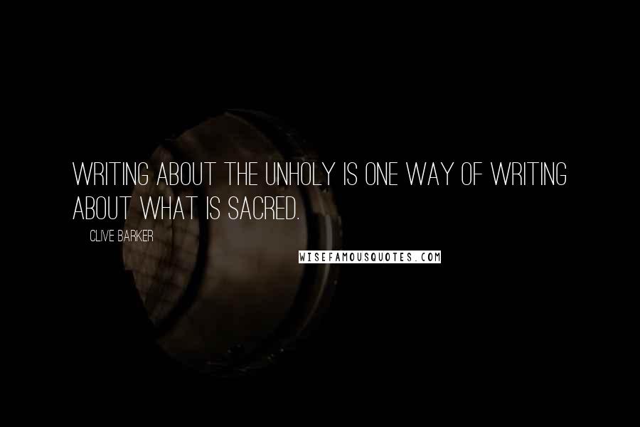 Clive Barker Quotes: Writing about the unholy is one way of writing about what is sacred.