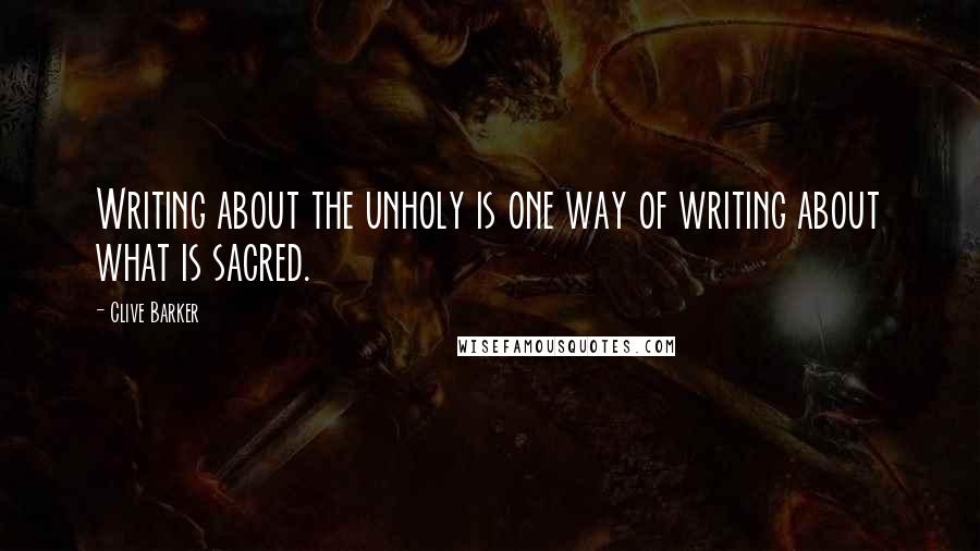 Clive Barker Quotes: Writing about the unholy is one way of writing about what is sacred.