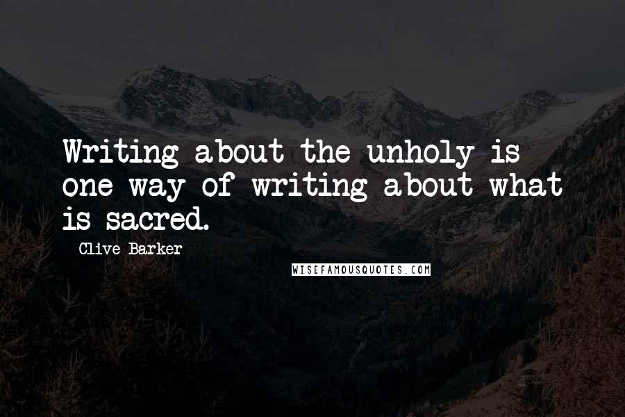 Clive Barker Quotes: Writing about the unholy is one way of writing about what is sacred.