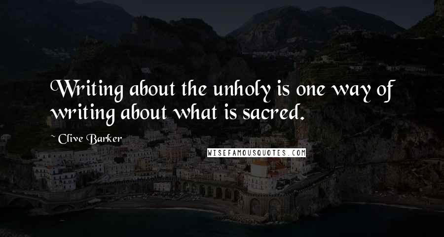 Clive Barker Quotes: Writing about the unholy is one way of writing about what is sacred.