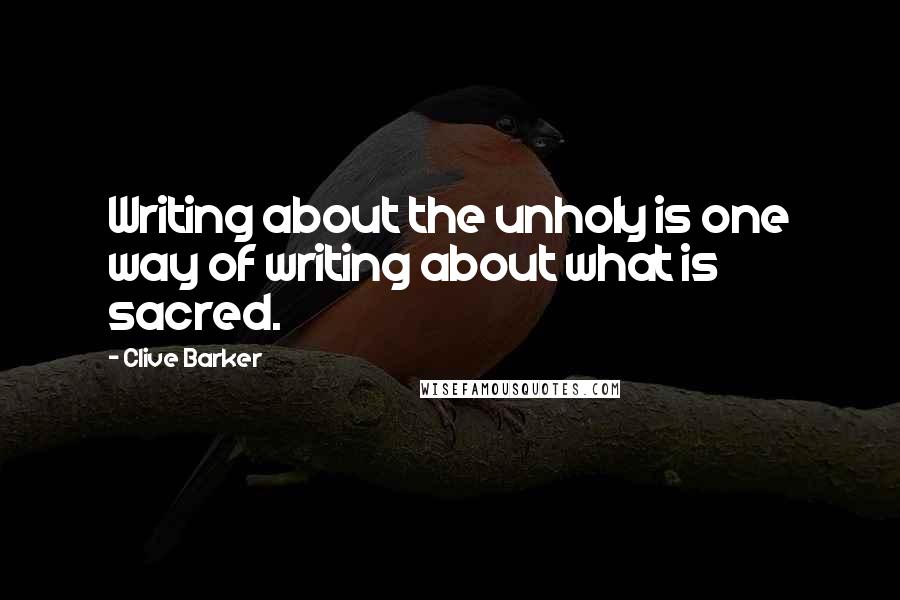 Clive Barker Quotes: Writing about the unholy is one way of writing about what is sacred.