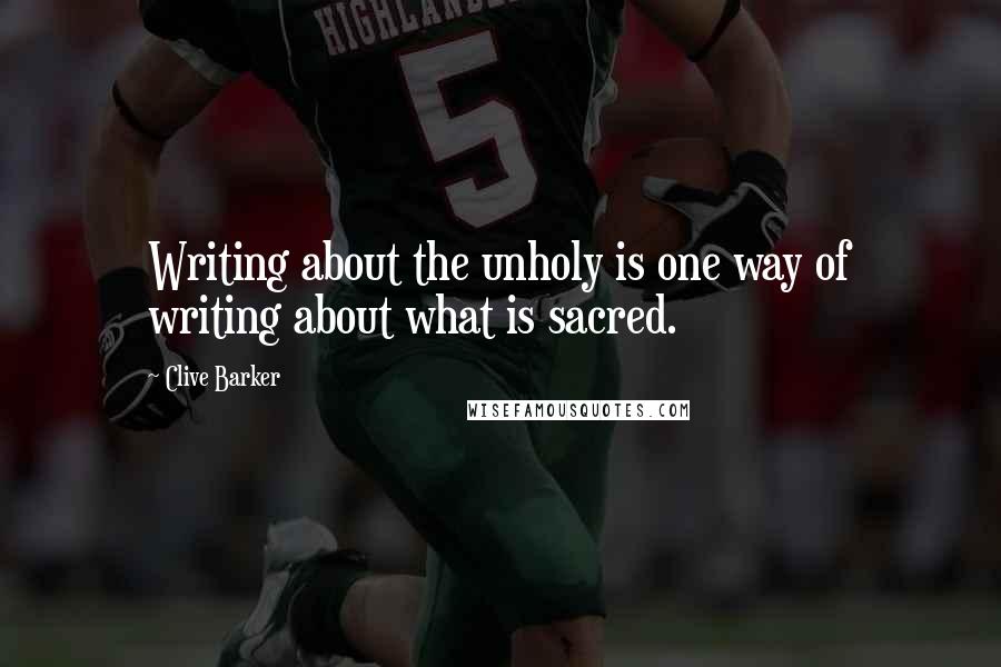 Clive Barker Quotes: Writing about the unholy is one way of writing about what is sacred.