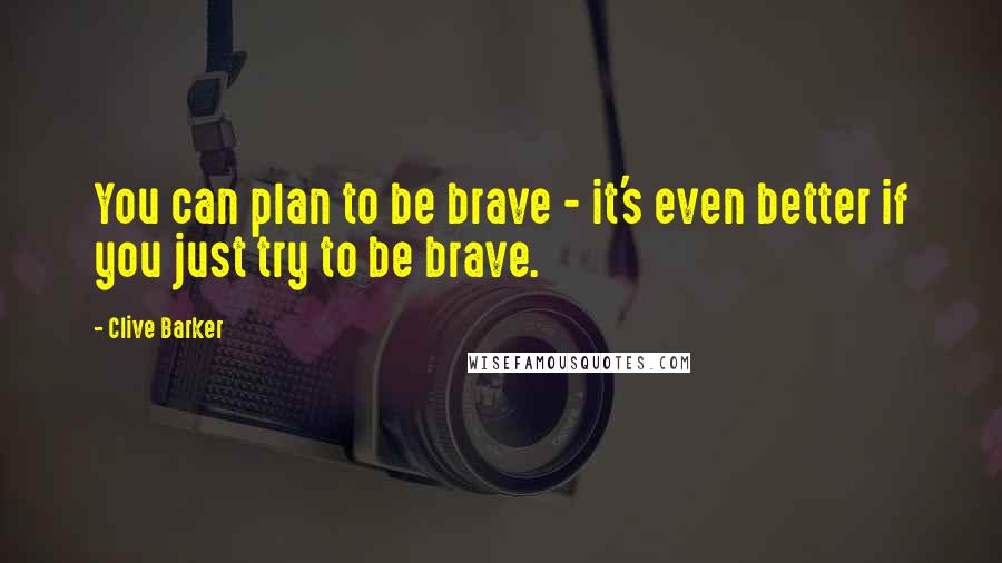 Clive Barker Quotes: You can plan to be brave - it's even better if you just try to be brave.