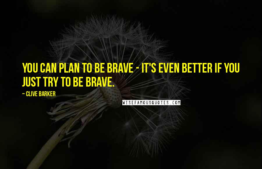 Clive Barker Quotes: You can plan to be brave - it's even better if you just try to be brave.