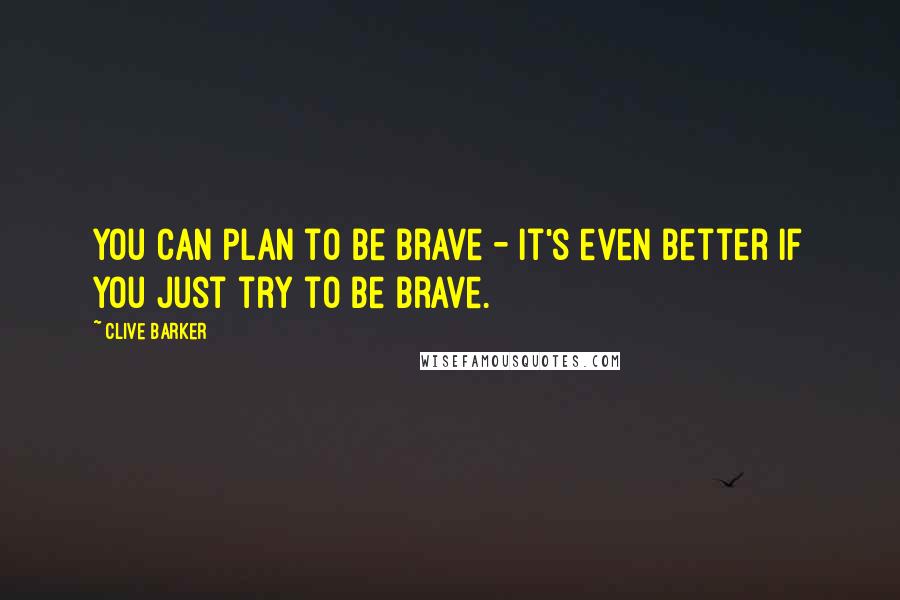 Clive Barker Quotes: You can plan to be brave - it's even better if you just try to be brave.