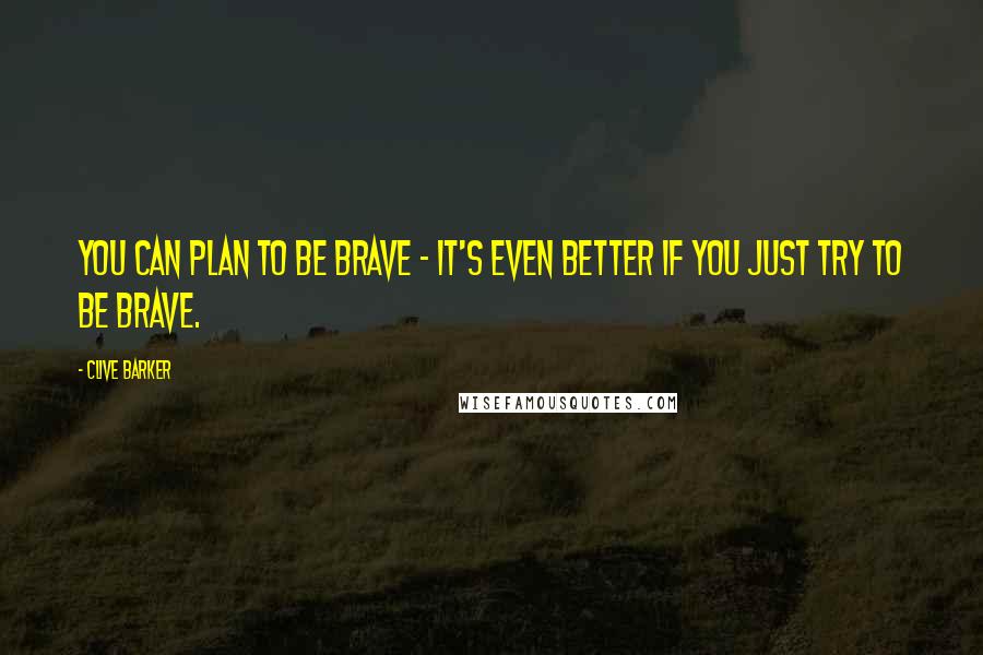 Clive Barker Quotes: You can plan to be brave - it's even better if you just try to be brave.