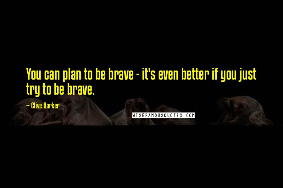 Clive Barker Quotes: You can plan to be brave - it's even better if you just try to be brave.