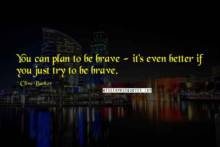 Clive Barker Quotes: You can plan to be brave - it's even better if you just try to be brave.