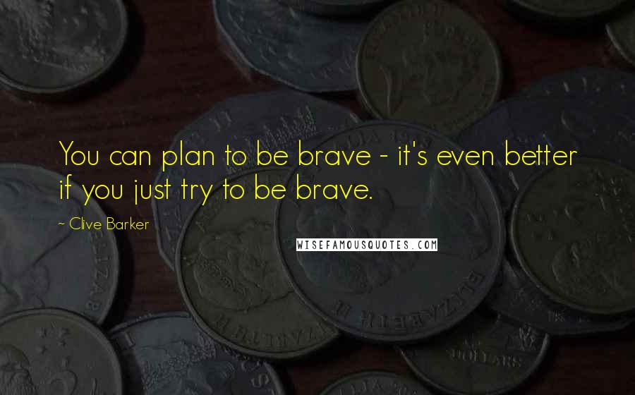 Clive Barker Quotes: You can plan to be brave - it's even better if you just try to be brave.