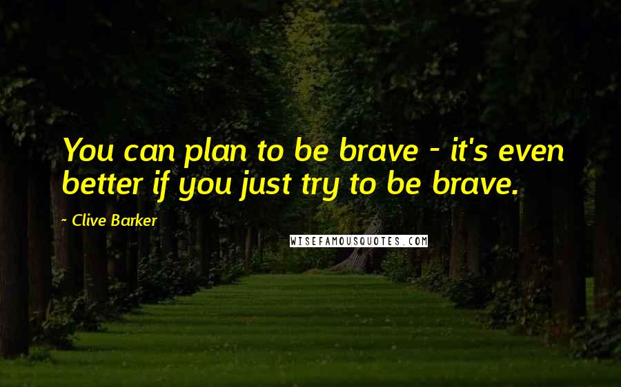 Clive Barker Quotes: You can plan to be brave - it's even better if you just try to be brave.