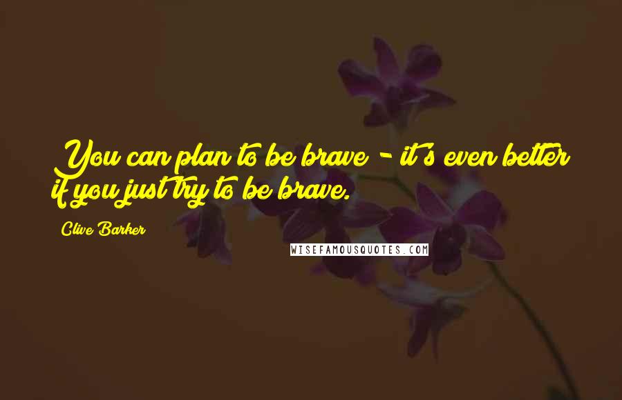 Clive Barker Quotes: You can plan to be brave - it's even better if you just try to be brave.